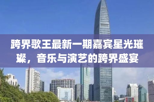 跨界歌王最新一期嘉賓星光璀璨，音樂與演藝的跨界盛宴