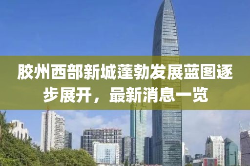 膠州西部新城蓬勃發(fā)展藍(lán)圖逐步展開，最新消息一覽