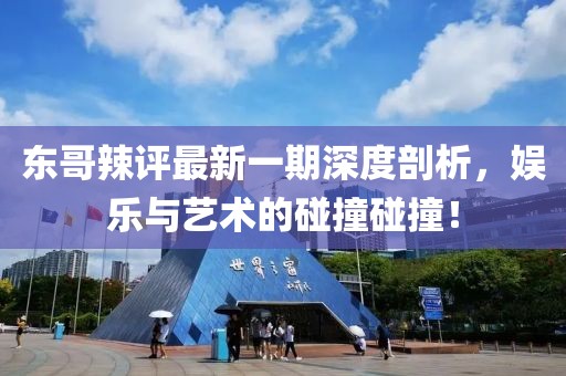 東哥辣評最新一期深度剖析，娛樂與藝術(shù)的碰撞碰撞！