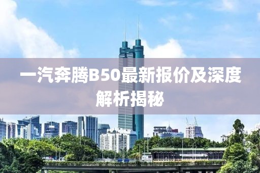 一汽奔騰B50最新報(bào)價(jià)及深度解析揭秘