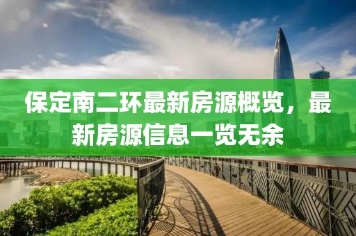 保定南二環(huán)最新房源概覽，最新房源信息一覽無(wú)余