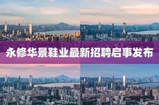 永修華景鞋業(yè)最新招聘啟事發(fā)布