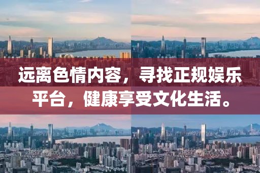 遠(yuǎn)離色情內(nèi)容，尋找正規(guī)娛樂平臺，健康享受文化生活。