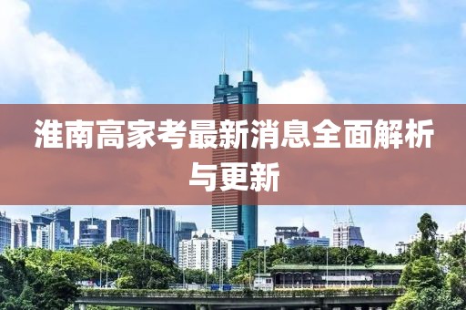 淮南高家考最新消息全面解析與更新