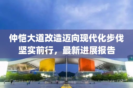 仲愷大道改造邁向現(xiàn)代化步伐堅實前行，最新進展報告