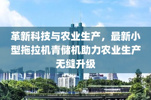 革新科技與農(nóng)業(yè)生產(chǎn)，最新小型拖拉機青儲機助力農(nóng)業(yè)生產(chǎn)無縫升級