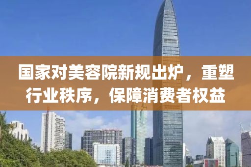 國家對美容院新規(guī)出爐，重塑行業(yè)秩序，保障消費者權(quán)益
