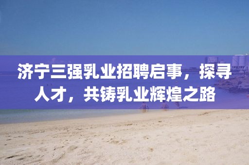 濟寧三強乳業(yè)招聘啟事，探尋人才，共鑄乳業(yè)輝煌之路