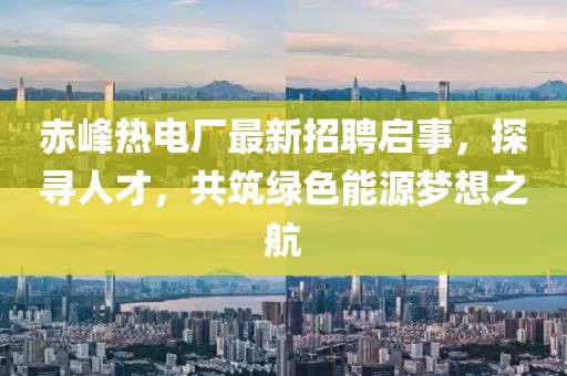 赤峰熱電廠最新招聘啟事，探尋人才，共筑綠色能源夢(mèng)想之航