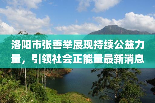 洛陽市張善舉展現(xiàn)持續(xù)公益力量，引領社會正能量最新消息