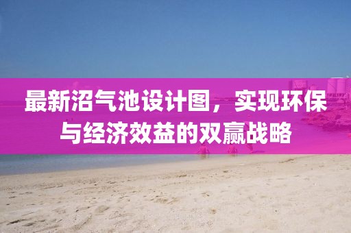 最新沼氣池設(shè)計(jì)圖，實(shí)現(xiàn)環(huán)保與經(jīng)濟(jì)效益的雙贏戰(zhàn)略