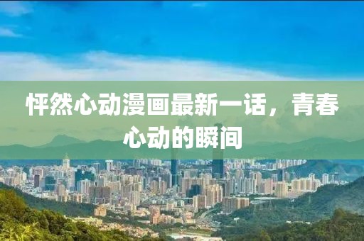怦然心動漫畫最新一話，青春心動的瞬間