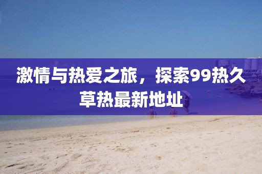 激情與熱愛之旅，探索99熱久草熱最新地址