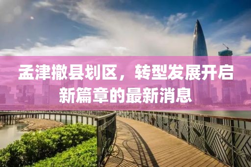 孟津撤縣劃區(qū)，轉型發(fā)展開啟新篇章的最新消息