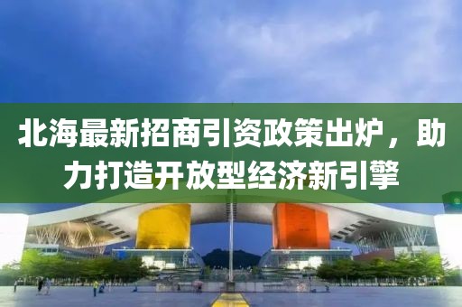 北海最新招商引資政策出爐，助力打造開放型經(jīng)濟(jì)新引擎