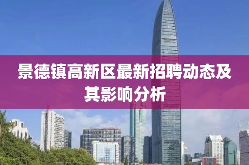 景德鎮(zhèn)高新區(qū)最新招聘動態(tài)及其影響分析