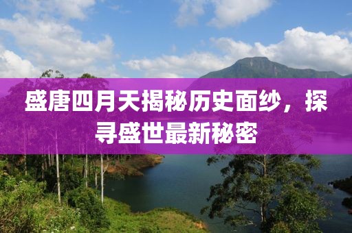 盛唐四月天揭秘歷史面紗，探尋盛世最新秘密