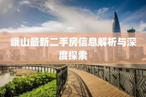峨山最新二手房信息解析與深度探索