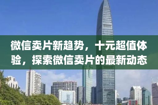微信賣片新趨勢，十元超值體驗，探索微信賣片的最新動態(tài)