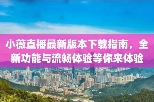 小薇直播最新版本下載指南，全新功能與流暢體驗等你來體驗
