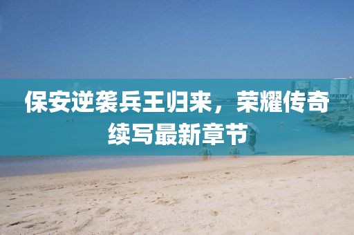 保安逆襲兵王歸來(lái)，榮耀傳奇續(xù)寫(xiě)最新章節(jié)