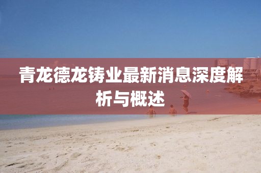 青龍德龍鑄業(yè)最新消息深度解析與概述