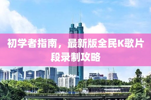 初學(xué)者指南，最新版全民K歌片段錄制攻略