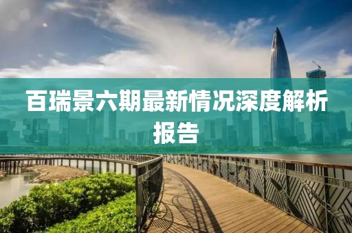 百瑞景六期最新情況深度解析報告