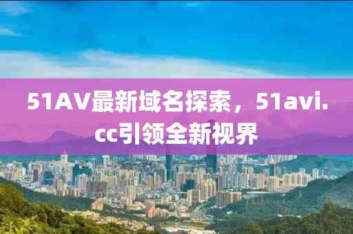 51AV最新域名探索，51avi.cc引領(lǐng)全新視界