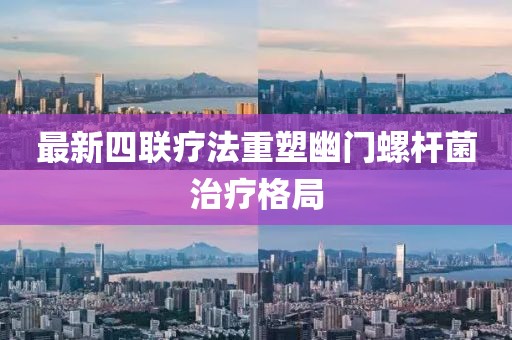 最新四聯(lián)療法重塑幽門螺桿菌治療格局