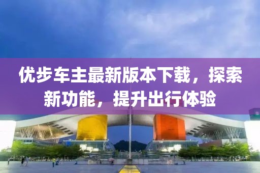 優(yōu)步車主最新版本下載，探索新功能，提升出行體驗