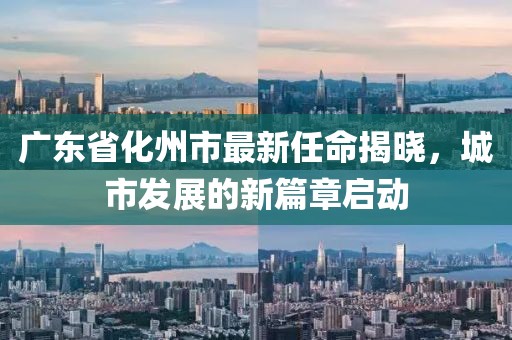 廣東省化州市最新任命揭曉，城市發(fā)展的新篇章啟動