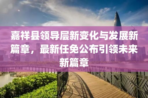 嘉祥縣領(lǐng)導(dǎo)層新變化與發(fā)展新篇章，最新任免公布引領(lǐng)未來(lái)新篇章