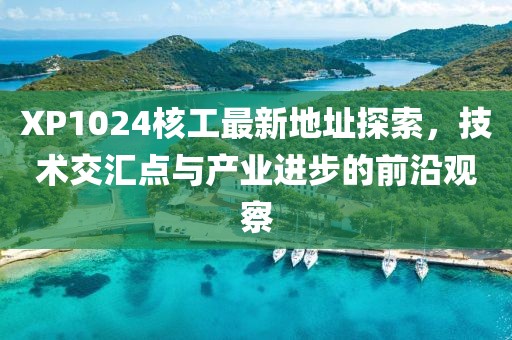 XP1024核工最新地址探索，技術(shù)交匯點(diǎn)與產(chǎn)業(yè)進(jìn)步的前沿觀察