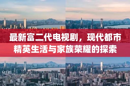 最新富二代電視劇，現(xiàn)代都市精英生活與家族榮耀的探索