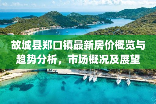故城縣鄭口鎮(zhèn)最新房價概覽與趨勢分析，市場概況及展望