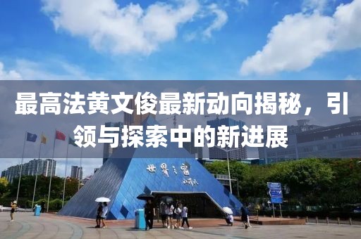 最高法黃文俊最新動向揭秘，引領(lǐng)與探索中的新進(jìn)展