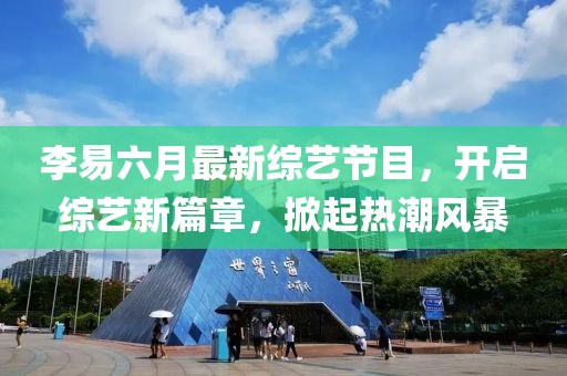 李易六月最新綜藝節(jié)目，開啟綜藝新篇章，掀起熱潮風(fēng)暴