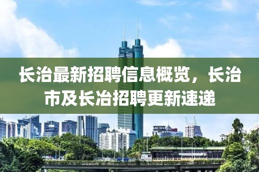 長治最新招聘信息概覽，長治市及長冶招聘更新速遞
