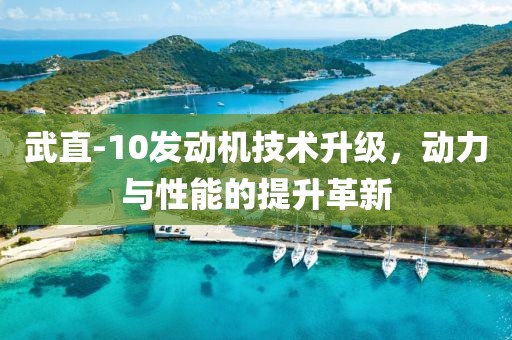 武直-10發(fā)動機(jī)技術(shù)升級，動力與性能的提升革新