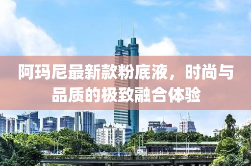 阿瑪尼最新款粉底液，時尚與品質(zhì)的極致融合體驗