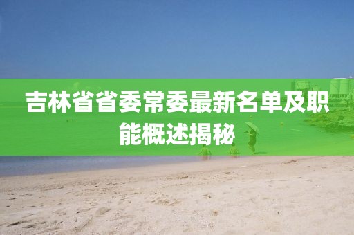 吉林省省委常委最新名單及職能概述揭秘