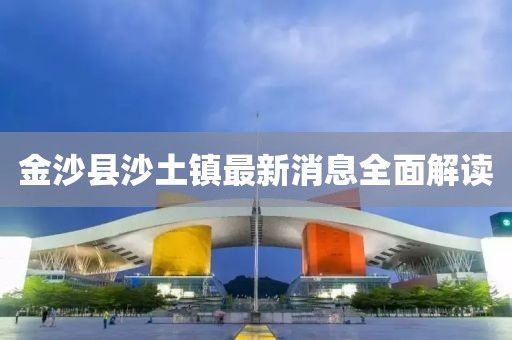 金沙縣沙土鎮(zhèn)最新消息全面解讀