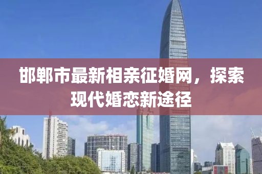 邯鄲市最新相親征婚網(wǎng)，探索現(xiàn)代婚戀新途徑