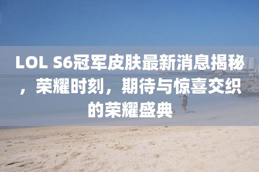 LOL S6冠軍皮膚最新消息揭秘，榮耀時(shí)刻，期待與驚喜交織的榮耀盛典