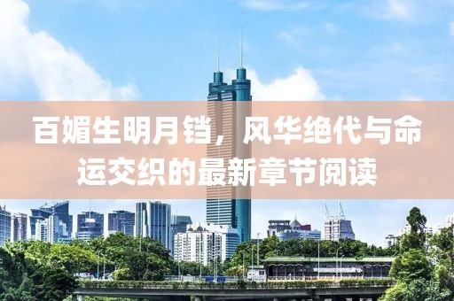百媚生明月鐺，風華絕代與命運交織的最新章節(jié)閱讀