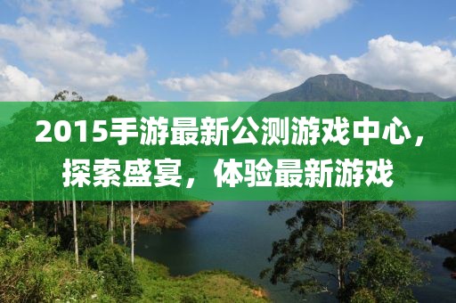 2015手游最新公測游戲中心，探索盛宴，體驗最新游戲