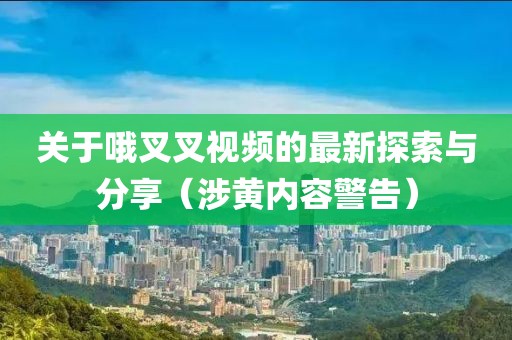 關(guān)于哦叉叉視頻的最新探索與分享（涉黃內(nèi)容警告）