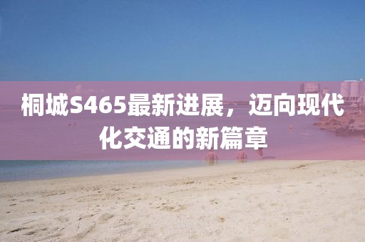 桐城S465最新進(jìn)展，邁向現(xiàn)代化交通的新篇章