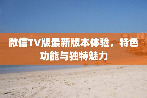 微信TV版最新版本體驗，特色功能與獨特魅力